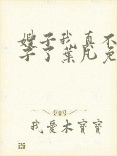 嫂子我真不是傻子了叶凡免费下载