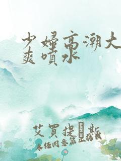 少妇高潮大叫好爽喷水