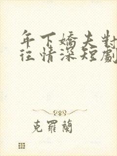 年下娇夫对我一往情深短剧全集