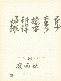 妇科检查费用大概得要多少