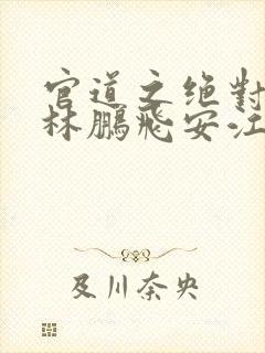 官道之绝对权力林鹏飞安江免费阅读全文小说