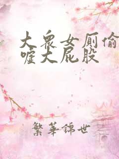大众女厕偷拍嘘嘘大屁股