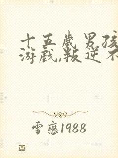 十五岁男孩沉迷游戏,叛逆不上学怎么办