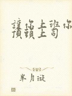 让你上班你娶了顶头上司