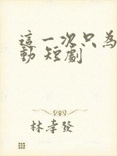 这一次只为你心动 短剧