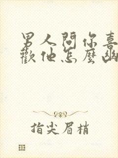 男人问你喜不喜欢他怎么幽默回答
