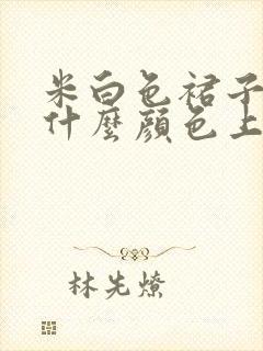 米白色裙子搭配什么颜色上衣好看