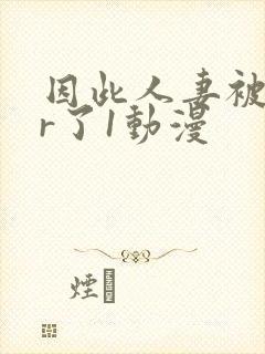 因此人妻被ntr了1动漫
