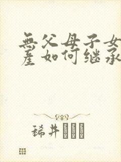 无父母子女的遗产如何继承
