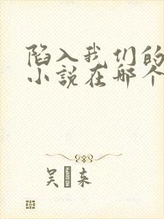 陷入我们的热恋小说在哪个平台可以看
