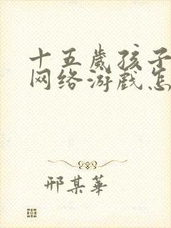十五岁孩子迷上网络游戏怎么办
