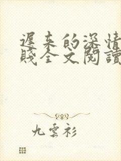 迟来的深情比草贱全文阅读免费