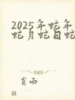 2025年蛇年蛇月蛇日蛇时是哪一天