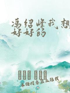 冯绍峰我想和你好好的