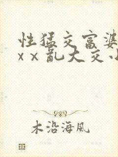 性猛交富婆╳xxⅹ乱大交小说