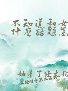 不知道和女生聊什么话题怎么办