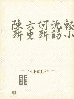陈六何沈轻舞最新更新的小说