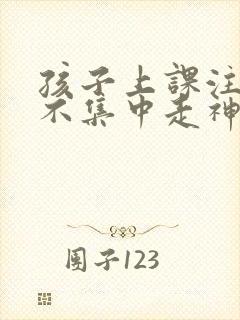 孩子上课注意力不集中走神