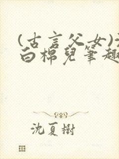 (古言父女)沈白棉儿笔趣阁