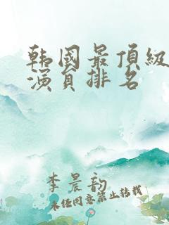 韩国最顶级的男演员排名