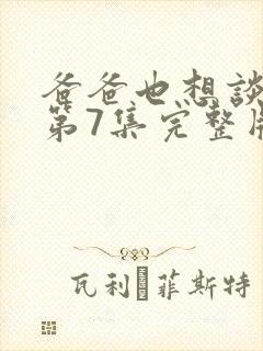 爸爸也想谈恋爱第7集完整版