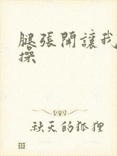 腿张开让我进去操