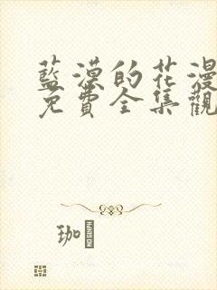 蓝漠的花漫画版免费全集观看