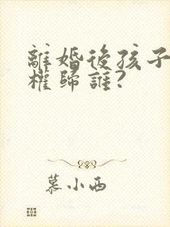 离婚后孩子抚养权归谁?