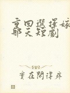 重回选择嫁谁的那天短剧
