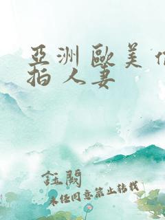 亚洲 欧美 偷拍 人妻