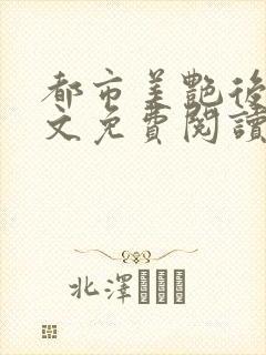 都市美艳后宫全文免费阅读笔趣阁