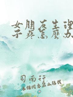 女朋友生理期肚子疼怎么办怎么安慰