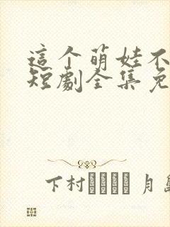 这个萌娃不一般短剧全集免费