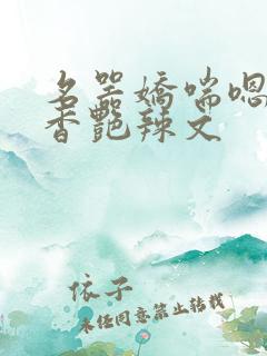 名器娇喘嗯啊h香艳辣文