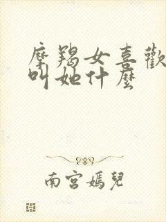 摩羯女喜欢别人叫她什么