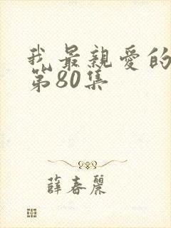 我最亲爱的短剧第80集