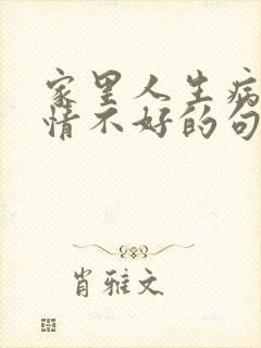 家里人生病了心情不好的句子