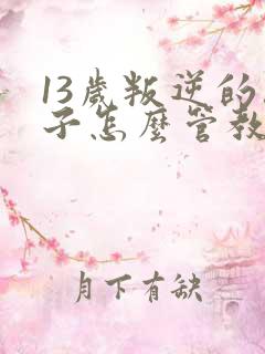 13岁叛逆的孩子怎么管教沟通