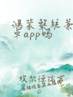 鸿蒙系统兼容安卓app吗