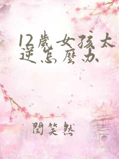 12岁女孩太叛逆怎么办