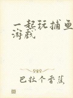一起玩捕鱼正版游戏