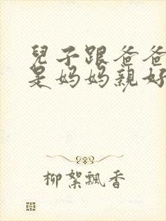 儿子跟爸爸亲还是妈妈亲好