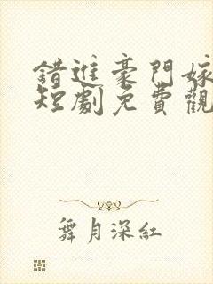 错进豪门嫁对郎短剧免费观看