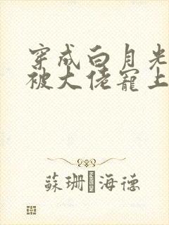穿成白月光后,被大佬宠上天短剧