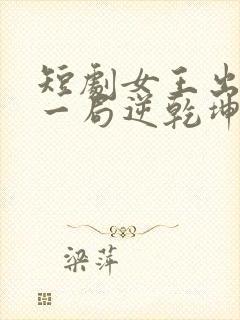 短剧女王出山,一局逆乾坤免费观看