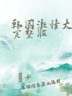 韩国激情大合集完整版
