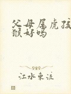 父母属虎孩子属猴好吗