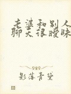 老婆和别人微信聊天很暧昧