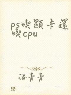 ps吃显卡还是吃cpu