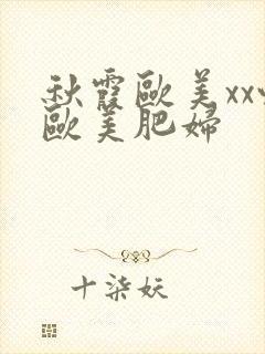 秋霞欧美xx性欧美肥妇